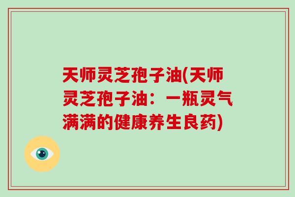 天师灵芝孢子油(天师灵芝孢子油:一瓶灵气满满的健康养生良药)-第1张图片-灵芝大师 天师灵芝孢子油(天师灵芝孢子油:一瓶灵气满满的健康养生良药)-第1张图片-灵芝大师