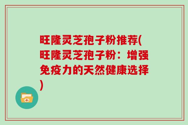 旺隆灵芝孢子粉推荐(旺隆灵芝孢子粉：增强免疫力的天然健康选择)