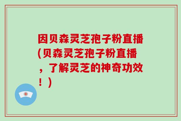 因贝森灵芝孢子粉直播(贝森灵芝孢子粉直播，了解灵芝的神奇功效！)