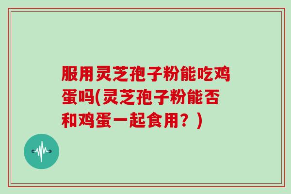 服用灵芝孢子粉能吃鸡蛋吗(灵芝孢子粉能否和鸡蛋一起食用？)