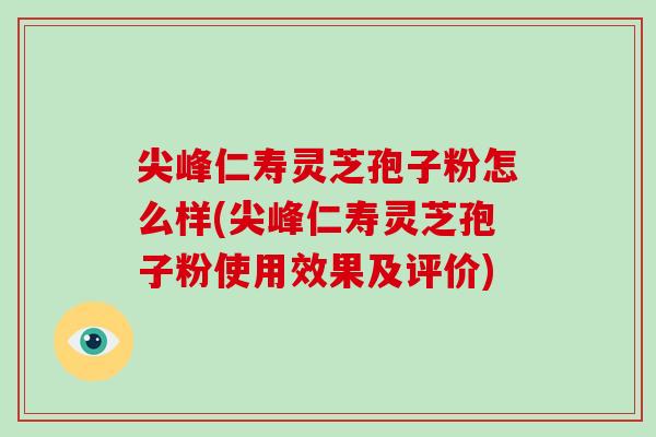 尖峰仁寿灵芝孢子粉怎么样(尖峰仁寿灵芝孢子粉使用效果及评价)