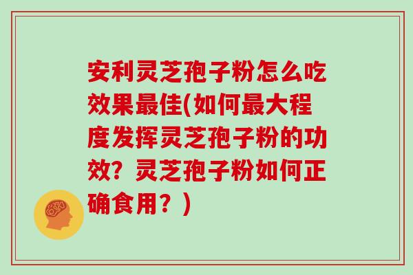 安利灵芝孢子粉怎么吃效果最佳(如何最大程度发挥灵芝孢子粉的功效?灵芝孢子粉如何正确食用?)-第1张图片-灵芝大师 安利灵芝孢子粉怎么吃效果最佳(如何最大程度发挥灵芝孢子粉的功效?灵芝孢子粉如何正确食用?)-第1张图片-灵芝大师