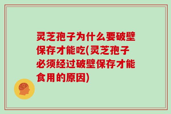 灵芝孢子为什么要破壁保存才能吃(灵芝孢子必须经过破壁保存才能食用的原因)
