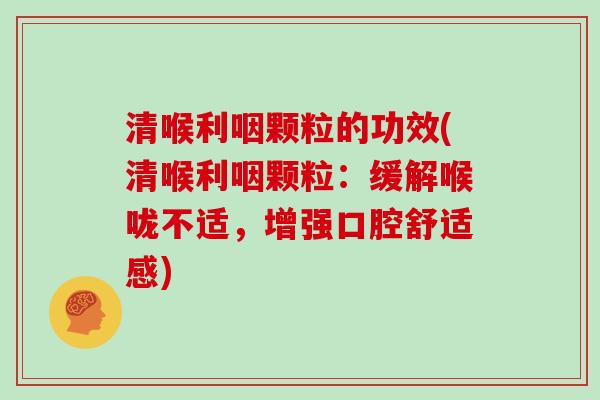 清喉利咽颗粒的功效(清喉利咽颗粒：缓解喉咙不适，增强口腔舒适感)