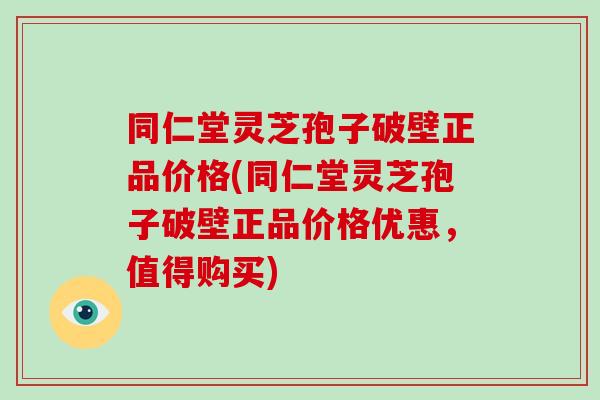 同仁堂灵芝孢子破壁正品价格(同仁堂灵芝孢子破壁正品价格优惠，值得购买)