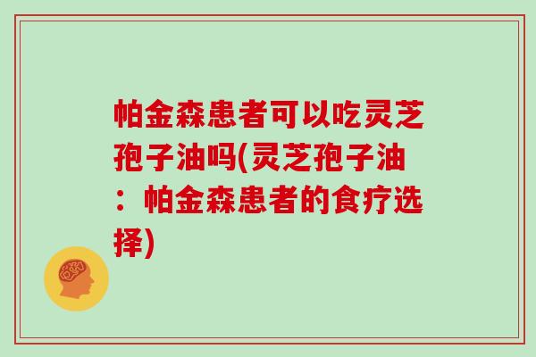 帕金森患者可以吃灵芝孢子油吗(灵芝孢子油：帕金森患者的食疗选择)