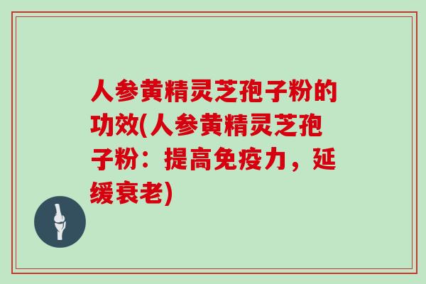 人参黄精灵芝孢子粉的功效(人参黄精灵芝孢子粉:提高免疫力,延缓衰老)-第1张图片-灵芝大师 人参黄精灵芝孢子粉的功效(人参黄精灵芝孢子粉:提高免疫力,延缓衰老)-第1张图片-灵芝大师
