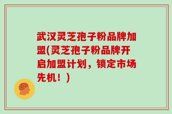 武汉灵芝孢子粉品牌加盟(灵芝孢子粉品牌开启加盟计划，锁定市场先机！)
