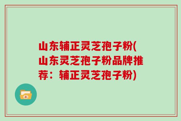 山东辅正灵芝孢子粉(山东灵芝孢子粉品牌推荐：辅正灵芝孢子粉)