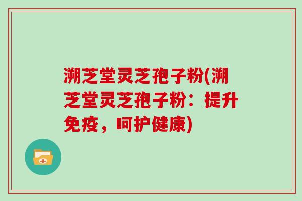溯芝堂灵芝孢子粉(溯芝堂灵芝孢子粉：提升免疫，呵护健康)