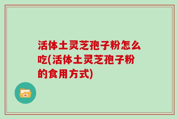 活体土灵芝孢子粉怎么吃(活体土灵芝孢子粉的食用方式)