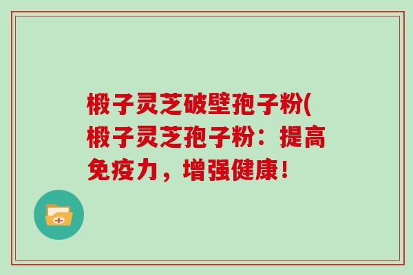 椴子灵芝破壁孢子粉(椴子灵芝孢子粉：提高免疫力，增强健康！