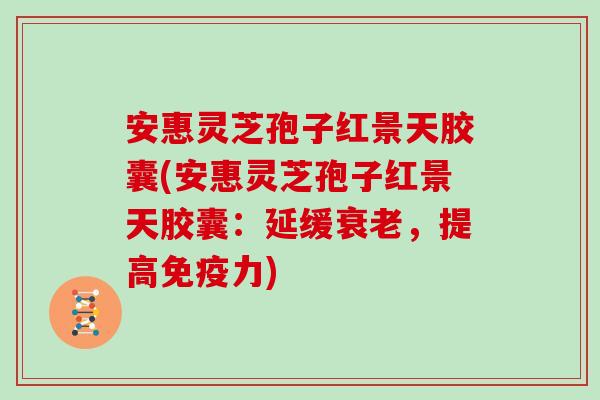 安惠灵芝孢子红景天胶囊(安惠灵芝孢子红景天胶囊:延缓衰老,提高免疫力)-第1张图片-灵芝大师 安惠灵芝孢子红景天胶囊(安惠灵芝孢子红景天胶囊:延缓衰老,提高免疫力)-第1张图片-灵芝大师