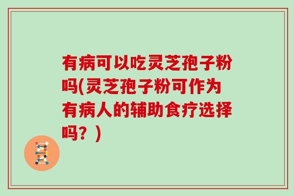 有病可以吃灵芝孢子粉吗(灵芝孢子粉可作为有病人的辅助食疗选择吗？)