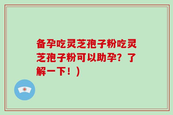 备孕吃灵芝孢子粉吃灵芝孢子粉可以助孕？了解一下！)