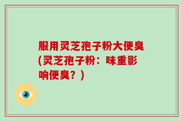 服用灵芝孢子粉大便臭(灵芝孢子粉：味重影响便臭？)