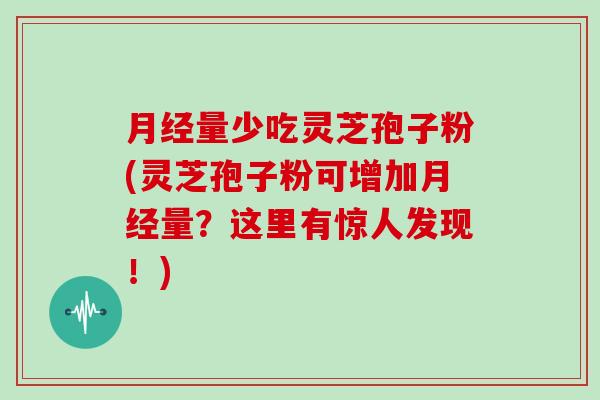 月经量少吃灵芝孢子粉(灵芝孢子粉可增加月经量？这里有惊人发现！)