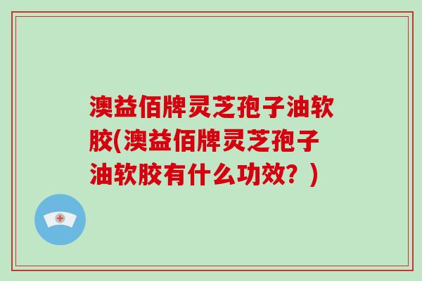 澳益佰牌灵芝孢子油软胶(澳益佰牌灵芝孢子油软胶有什么功效？)