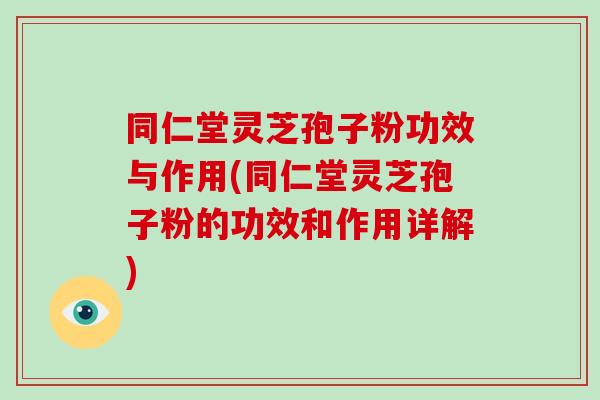 同仁堂灵芝孢子粉功效与作用(同仁堂灵芝孢子粉的功效和作用详解)