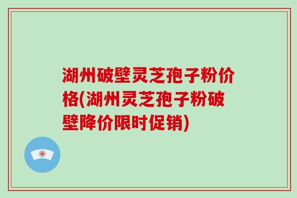 湖州破壁灵芝孢子粉价格(湖州灵芝孢子粉破壁降价限时促销)