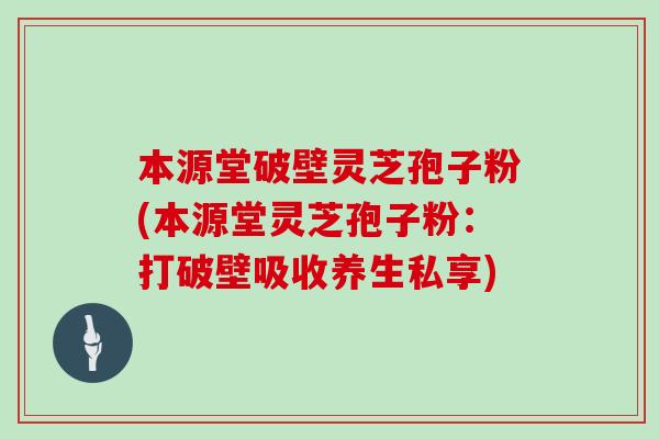 本源堂破壁灵芝孢子粉(本源堂灵芝孢子粉：打破壁吸收养生私享)