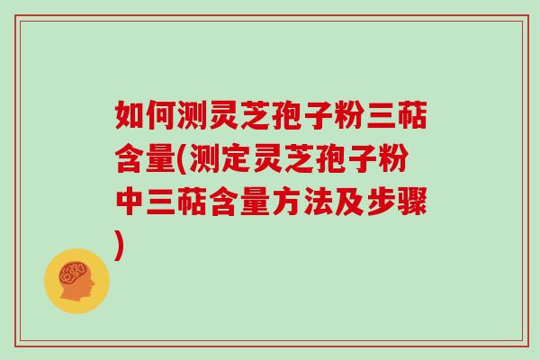 如何测灵芝孢子粉三萜含量(测定灵芝孢子粉中三萜含量方法及步骤)