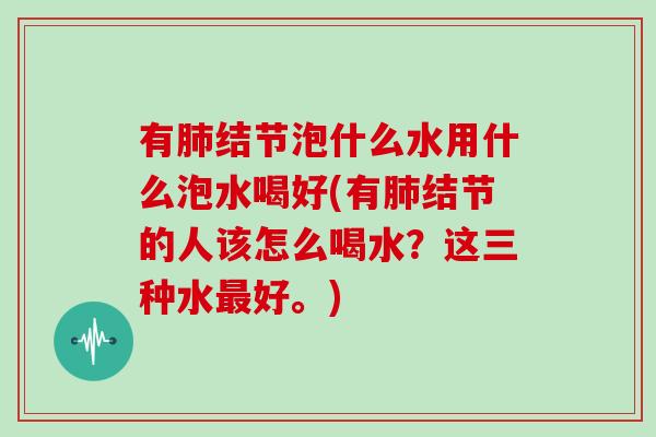 有肺结节泡什么水用什么泡水喝好(有肺结节的人该怎么喝水？这三种水最好。)