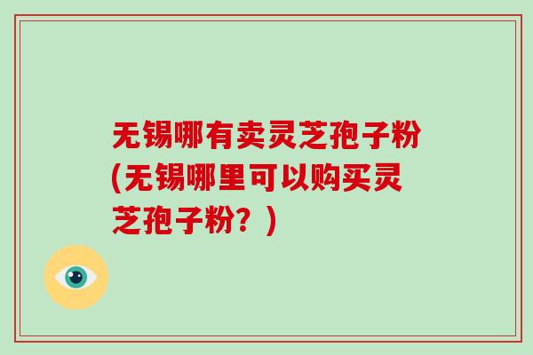 无锡哪有卖灵芝孢子粉(无锡哪里可以购买灵芝孢子粉？)