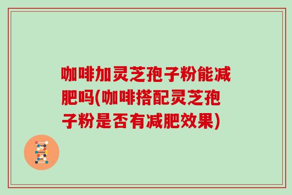 咖啡加灵芝孢子粉能减肥吗(咖啡搭配灵芝孢子粉是否有减肥效果)-第1张图片-灵芝大师 咖啡加灵芝孢子粉能减肥吗(咖啡搭配灵芝孢子粉是否有减肥效果)-第1张图片-灵芝大师