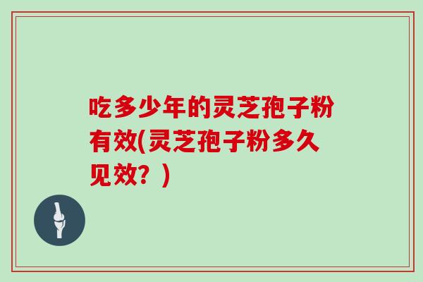 吃多少年的灵芝孢子粉有效(灵芝孢子粉多久见效？)
