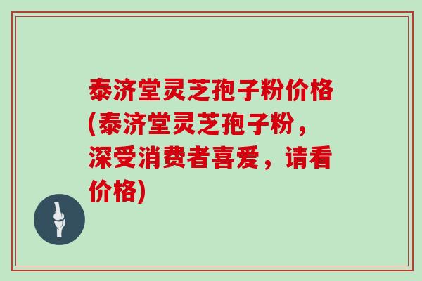 泰济堂灵芝孢子粉价格(泰济堂灵芝孢子粉，深受消费者喜爱，请看价格)