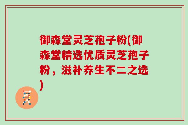 御森堂灵芝孢子粉(御森堂精选优质灵芝孢子粉,滋补养生不二之选)-第1张图片-灵芝大师 御森堂灵芝孢子粉(御森堂精选优质灵芝孢子粉,滋补养生不二之选)-第1张图片-灵芝大师