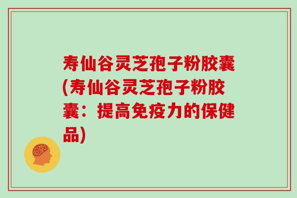 寿仙谷灵芝孢子粉胶囊(寿仙谷灵芝孢子粉胶囊：提高免疫力的保健品)