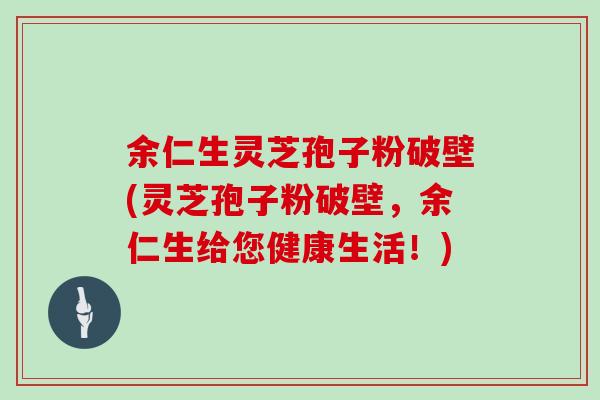 余仁生灵芝孢子粉破壁(灵芝孢子粉破壁，余仁生给您健康生活！)