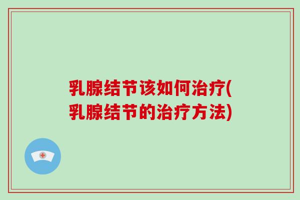 乳腺结节该如何治疗(乳腺结节的治疗方法)