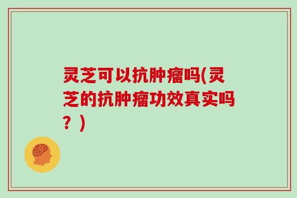 灵芝可以抗肿瘤吗(灵芝的抗肿瘤功效真实吗？)