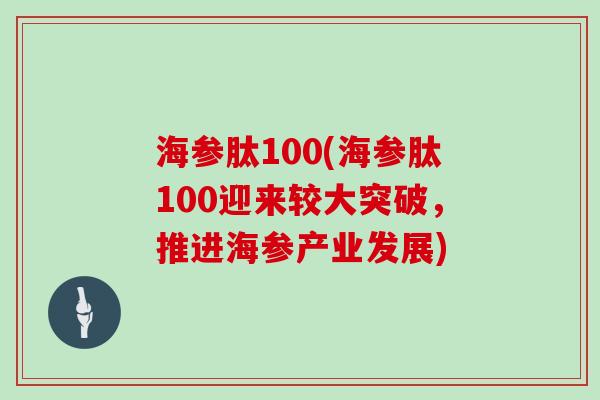 海参肽100(海参肽100迎来较大突破，推进海参产业发展)