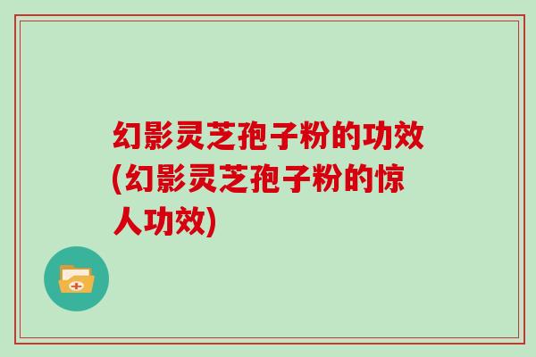 幻影灵芝孢子粉的功效(幻影灵芝孢子粉的惊人功效)-第1张图片-灵芝大师