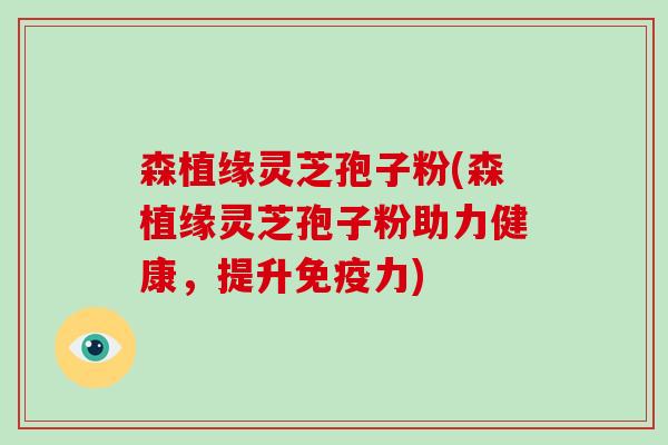 森植缘灵芝孢子粉(森植缘灵芝孢子粉助力健康，提升免疫力)