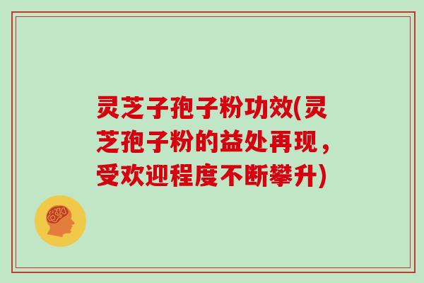 灵芝子孢子粉功效(灵芝孢子粉的益处再现，受欢迎程度不断攀升)