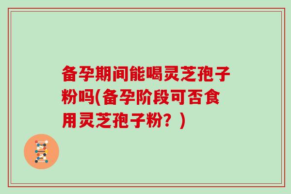 备孕期间能喝灵芝孢子粉吗(备孕阶段可否食用灵芝孢子粉？)