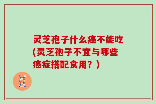 灵芝孢子什么癌不能吃(灵芝孢子不宜与哪些癌症搭配食用？)