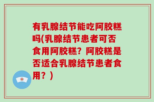 有乳腺结节能吃阿胶糕吗(乳腺结节患者可否食用阿胶糕？阿胶糕是否适合乳腺结节患者食用？)-第1张图片-灵芝大师