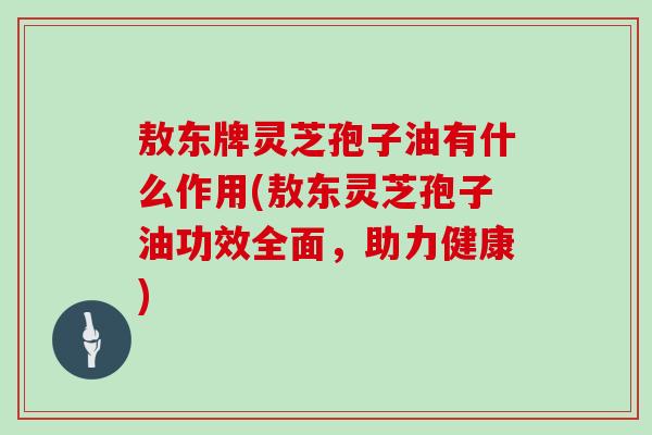 敖东牌灵芝孢子油有什么作用(敖东灵芝孢子油功效全面，助力健康)