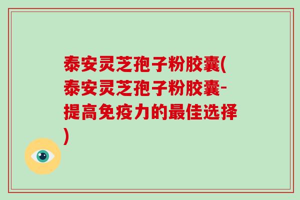 泰安灵芝孢子粉胶囊(泰安灵芝孢子粉胶囊-提高免疫力的最佳选择)