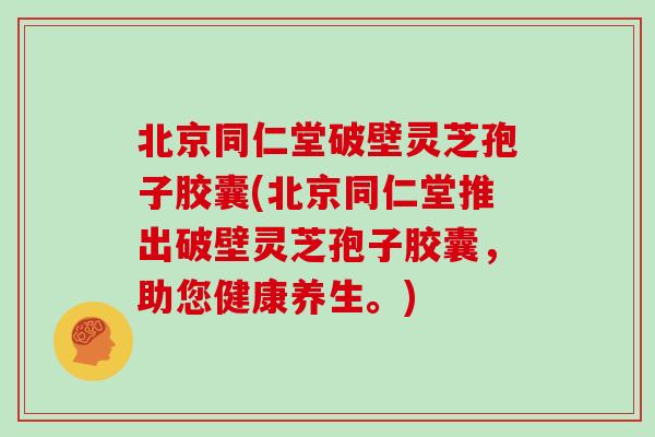 北京同仁堂破壁灵芝孢子胶囊(北京同仁堂推出破壁灵芝孢子胶囊,助您健康养生。)-第1张图片-灵芝大师 北京同仁堂破壁灵芝孢子胶囊(北京同仁堂推出破壁灵芝孢子胶囊,助您健康养生。)-第1张图片-灵芝大师