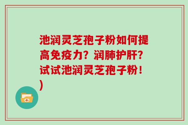 池润灵芝孢子粉如何提高免疫力？润肺护肝？试试池润灵芝孢子粉！)