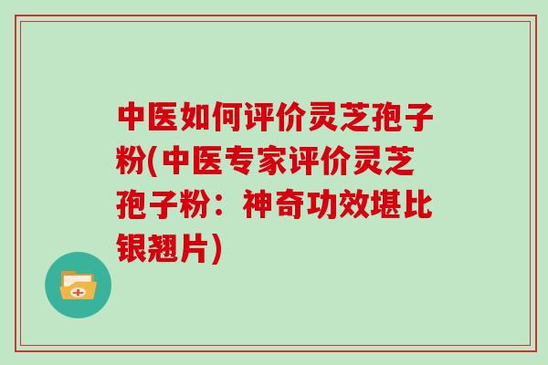 中医如何评价灵芝孢子粉(中医专家评价灵芝孢子粉：神奇功效堪比银翘片)