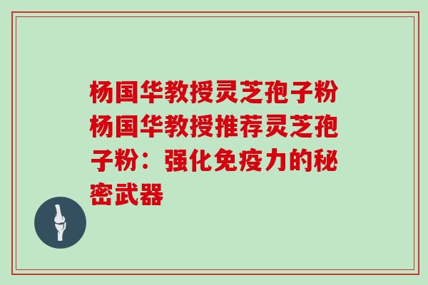 杨国华教授灵芝孢子粉杨国华教授推荐灵芝孢子粉：强化免疫力的秘密武器