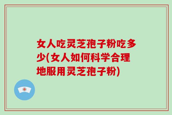 女人吃灵芝孢子粉吃多少(女人如何科学合理地服用灵芝孢子粉)